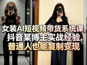 女装AI短视频带货系统课,抖音某博主实战经验,普通人也能复制变现-水滴知识网