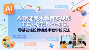 AI赋能美术教育实战课|工具·提示词·全实操,零基础轻松解锁美术教学新玩法-水滴知识网