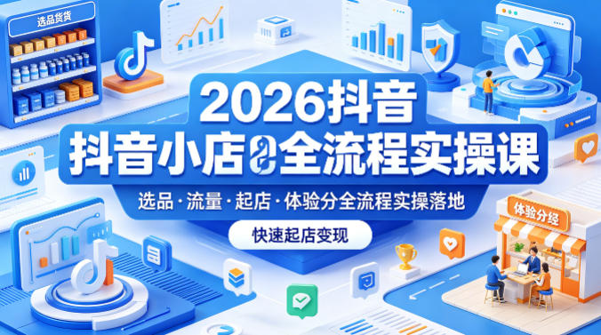 2026抖音小店全流程实操课,覆盖选品、流量、起店、体验分全流程实操落地,快速起店变现-水滴知识网