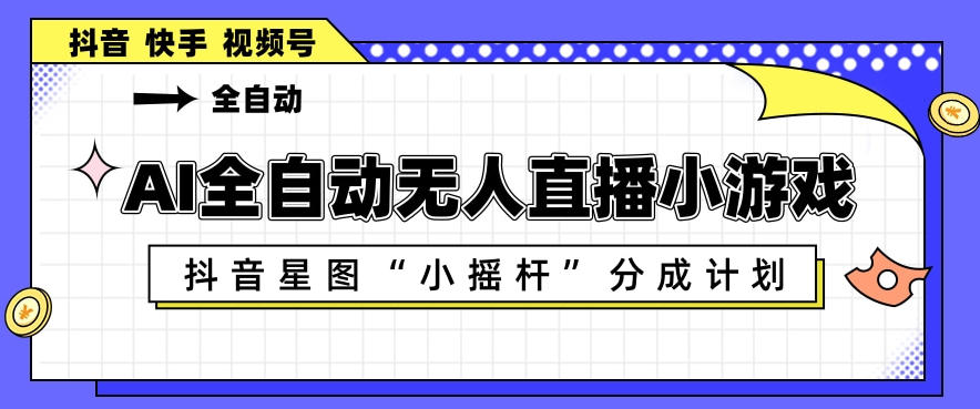 AI全自动直播小游戏,抖音星图小摇杆分成计划,支持多账号矩阵化运营【揭秘】-水滴知识网
