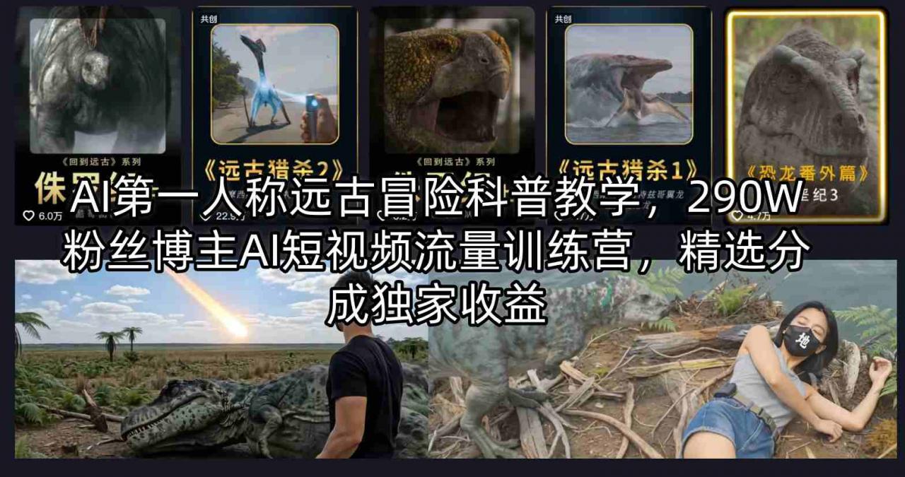 AI第一人称远古冒险科普教学,290W粉丝博主AI短视频流量训练营,精选分成独家收益-水滴知识网
