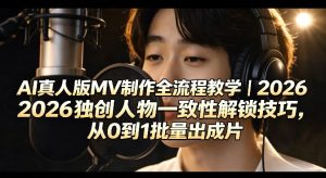 AI真人版MV制作全流程教学|2026独创人物一致性解锁技巧,从0到1批量出成片-水滴知识网