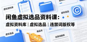 闲鱼虚拟选品资料课:虚拟资料库丨虚拟选品丨违禁词版权等-水滴知识网