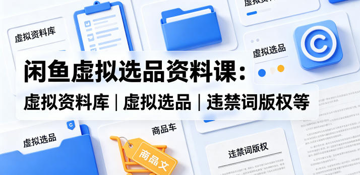闲鱼虚拟选品资料课:虚拟资料库丨虚拟选品丨违禁词版权等-水滴知识网