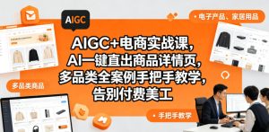 AIGC+电商实战课,AI一键直出商品详情页,多品类全案例手把手教学,告别付费美工-水滴知识网