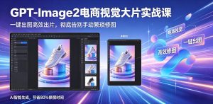 GPT-Image2电商视觉大片实战课,一键出图高效出片,彻底告别手动繁琐修图-水滴知识网