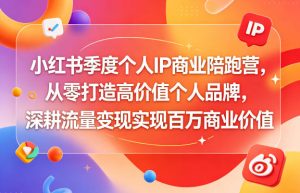 小红书季度个人IP商业陪跑营,从零打造高价值个人品牌,深耕流量变现实现百万商业价值-水滴知识网