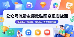 公众号流量主爆款贴图变现实战课,零基础AI一键出图,轻松日入100+稳定收益-水滴知识网