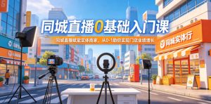 同城直播0基础入门课,同城直播赋能实体商家,从0-1助你实现门店业绩增长-水滴知识网