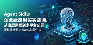 Agent Skills企业级应用实战课,从底层原理到多平台部署,零基础精通AI智能体技能开发-水滴知识网