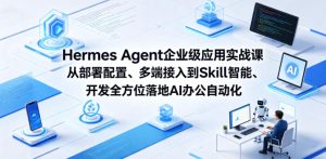 Hermes Agent企业级应用实战课从部署配置、多端接入到Skill智能开发全方位落地AI办公自动化-水滴知识网