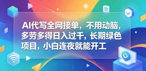 AI代写全网接单,不用动脑,多劳多得日入过千,长期绿色项目,小白连夜就能开工【揭秘】-水滴知识网