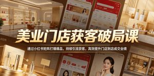 美业门店获客破局课,通过小红书矩阵打爆爆品,持续引流获客,高效提升门店到店成交业绩-水滴知识网