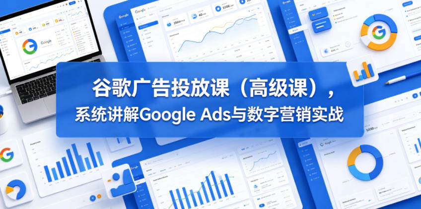 谷歌广告投放课(高级课),系统讲解Google Ads与数字营销实战-水滴知识网