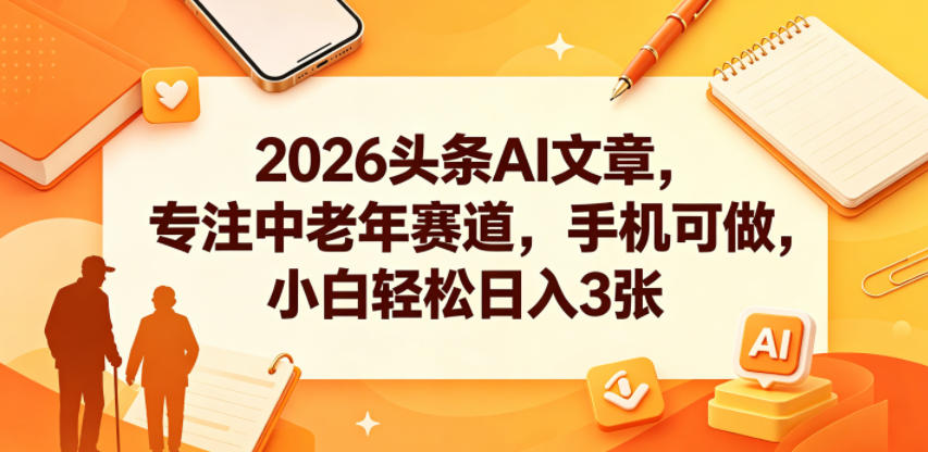 2026头条AI文章,专注中老年赛道,手机可做,小白轻松日入3张-水滴知识网