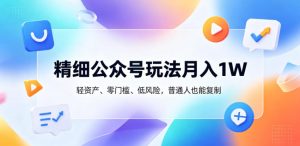 精细公众号玩法月入1W,轻资产、零门槛、低风险,普通人也能复制【揭秘】-水滴知识网