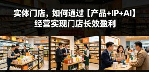 实体门店,如何通过【产品+IP+AI】经营实现门店长效盈利-水滴知识网