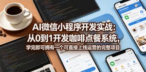 AI微信小程序开发实战:从0到1开发咖啡点餐系统,学完即可拥有一个可直接上线运营的完整项目-水滴知识网