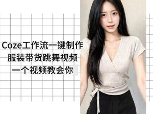 Coze工作流一键制作服装带货跳舞视频一个视频教会你,全程无需手动剪辑-水滴知识网