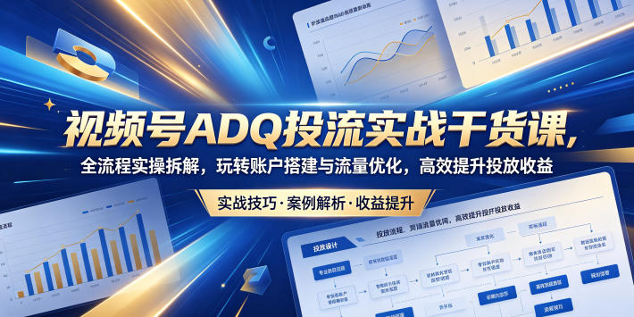 视频号ADQ投流实战干货课，全流程实操拆解，玩转账户搭建与流量优化，高效提升投放收益-水滴知识网
