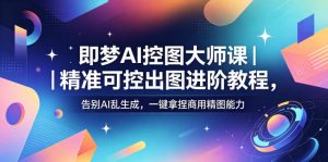 即梦AI控图大师课|精准可控出图进阶教程,告别AI乱生成,一键拿捏商用精图能力-水滴知识网