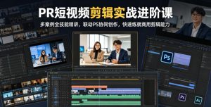 PR短视频剪辑实战进阶课,多案例全技能精讲,联动PS协同创作,快速练就商用剪辑能力-水滴知识网