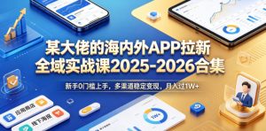 某大佬的海内外APP拉新全域实战课2025-2026合集,新手0门槛上手,多渠道稳定变现,月入过1W+-水滴知识网