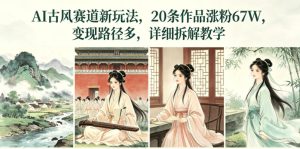 AI古风赛道新玩法,20条作品涨粉67W,变现路径多,详细拆解教学-水滴知识网