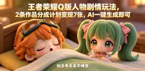 王者荣耀Q版人物剧情玩法,2条作品分成计划变现7张,AI一键生成即可-水滴知识网