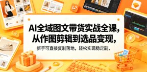 AI全域图文带货实战全课,从作图剪辑到选品变现,新手可直接复制落地,轻松实现稳定副业增收-水滴知识网