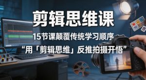 剪辑思维课,15节课颠覆传统学习顺序用「剪辑思维」反推拍摄开悟-水滴知识网