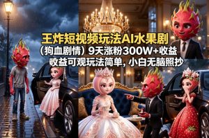 王炸短视频玩法AI水果剧(狗血剧情)9天涨粉300W+收益可观玩法简单,小白无脑照抄,详细拆解玩法-水滴知识网