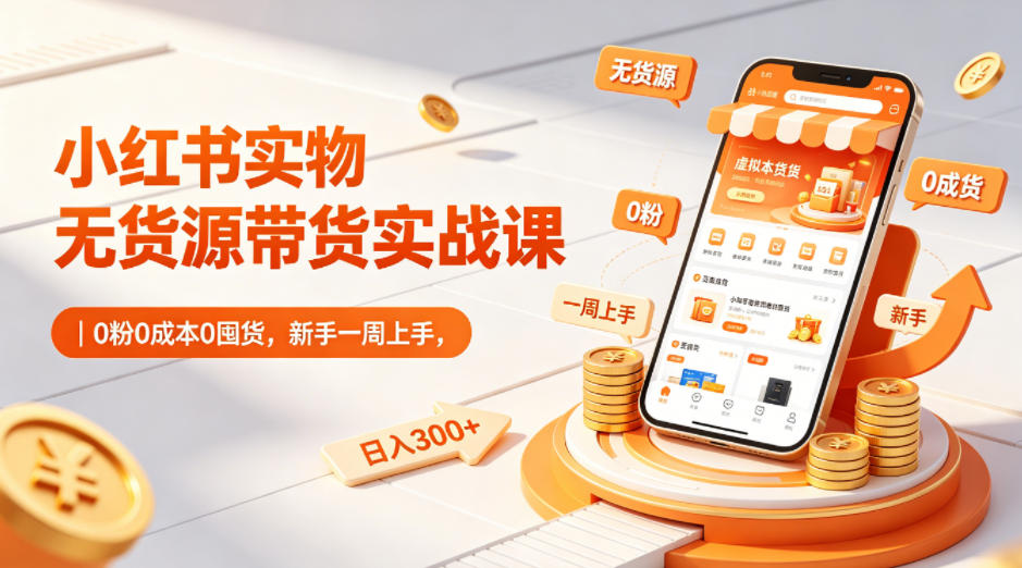 小红书实物无货源带货实战课|0粉0成本0囤货,新手一周上手,日入300+-水滴知识网