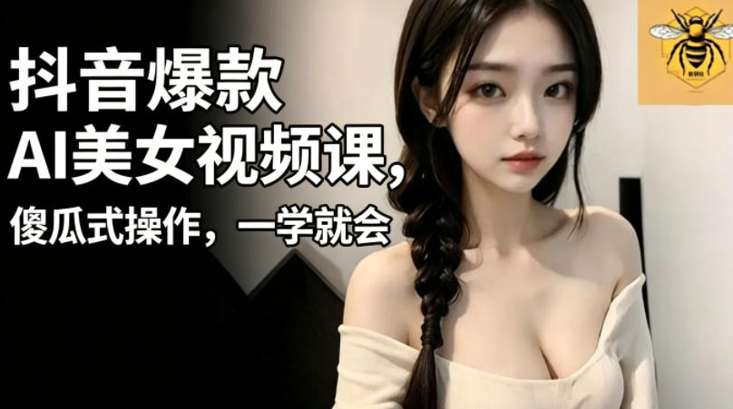抖音爆款AI美女视频课,傻瓜式操作,一学就会,1个小就能上手-水滴知识网